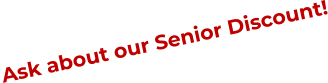 Ask about our Senior Discount!
