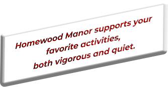 Homewood Manor supports your favorite activities, both vigorous and quiet.